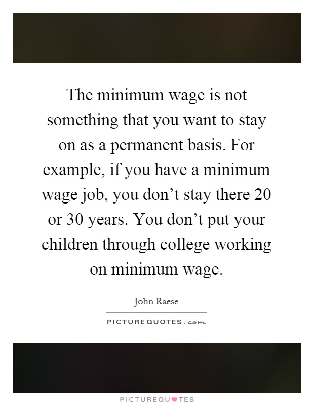 The minimum wage is not something that you want to stay on as a permanent basis. For example, if you have a minimum wage job, you don't stay there 20 or 30 years. You don't put your children through college working on minimum wage Picture Quote #1