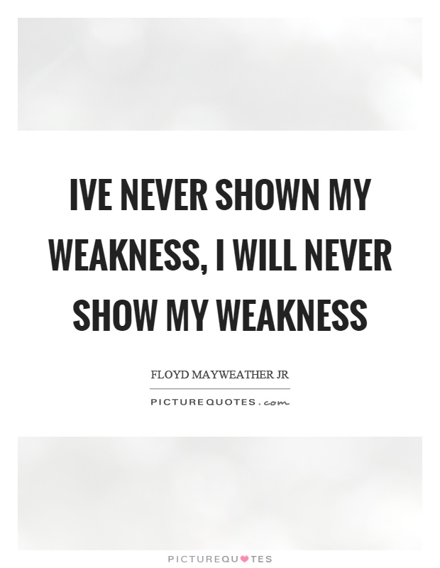 Ive never shown my weakness, I will never show my weakness Picture Quote #1