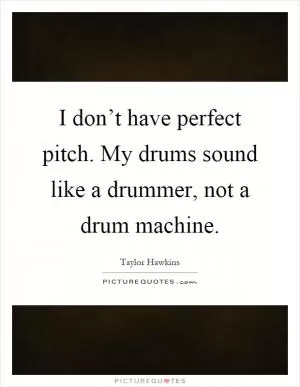 I don’t have perfect pitch. My drums sound like a drummer, not a drum machine Picture Quote #1