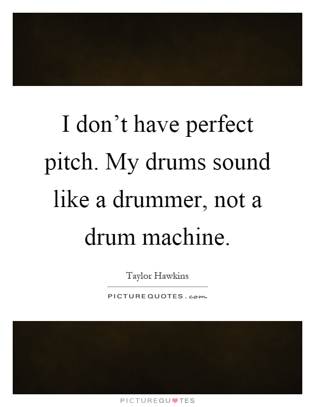 I don't have perfect pitch. My drums sound like a drummer, not a drum machine Picture Quote #1