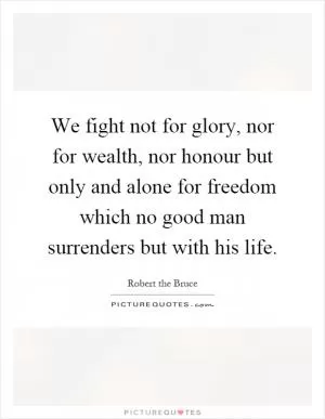 We fight not for glory, nor for wealth, nor honour but only and alone for freedom which no good man surrenders but with his life Picture Quote #1