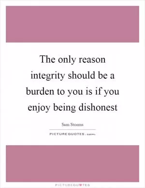 The only reason integrity should be a burden to you is if you enjoy being dishonest Picture Quote #1