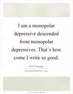 I am a monopolar depressive descended from monopolar depressives. That’s how come I write so good Picture Quote #1