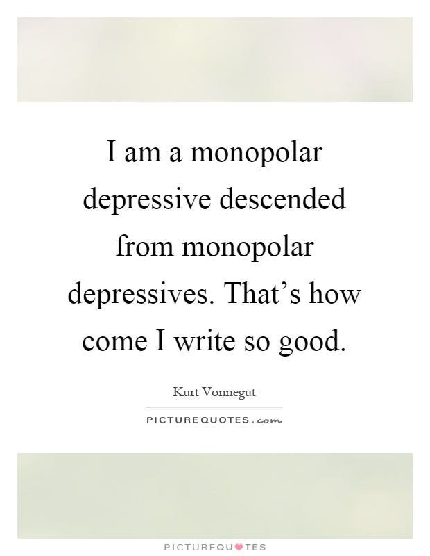 I am a monopolar depressive descended from monopolar depressives. That's how come I write so good Picture Quote #1