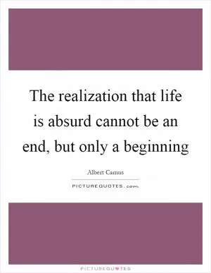 The realization that life is absurd cannot be an end, but only a beginning Picture Quote #1