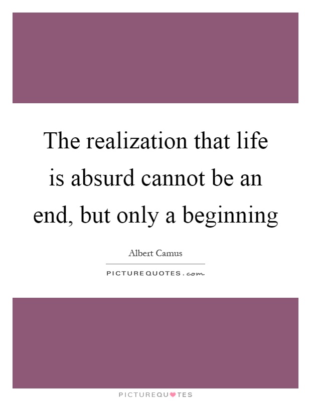 The realization that life is absurd cannot be an end, but only a beginning Picture Quote #1