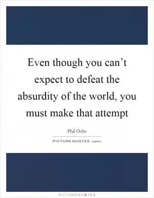 Even though you can’t expect to defeat the absurdity of the world, you must make that attempt Picture Quote #1