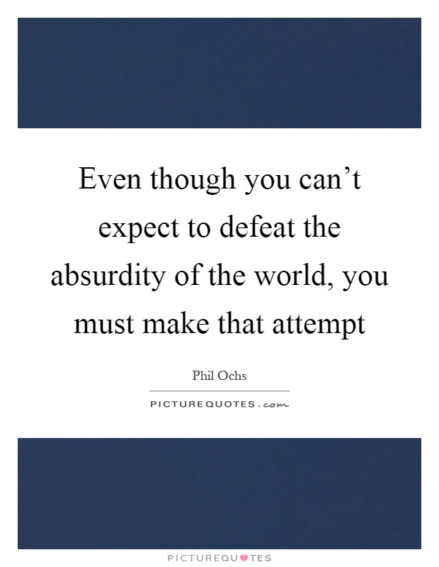 Even though you can't expect to defeat the absurdity of the world, you must make that attempt Picture Quote #1