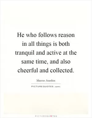 He who follows reason in all things is both tranquil and active at the same time, and also cheerful and collected Picture Quote #1