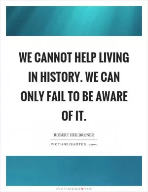 We cannot help living in history. We can only fail to be aware of it Picture Quote #1