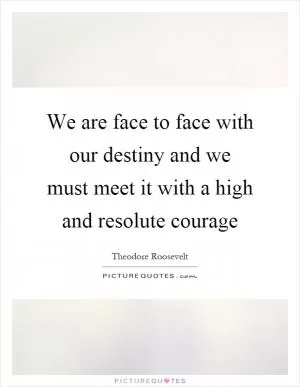 We are face to face with our destiny and we must meet it with a high and resolute courage Picture Quote #1