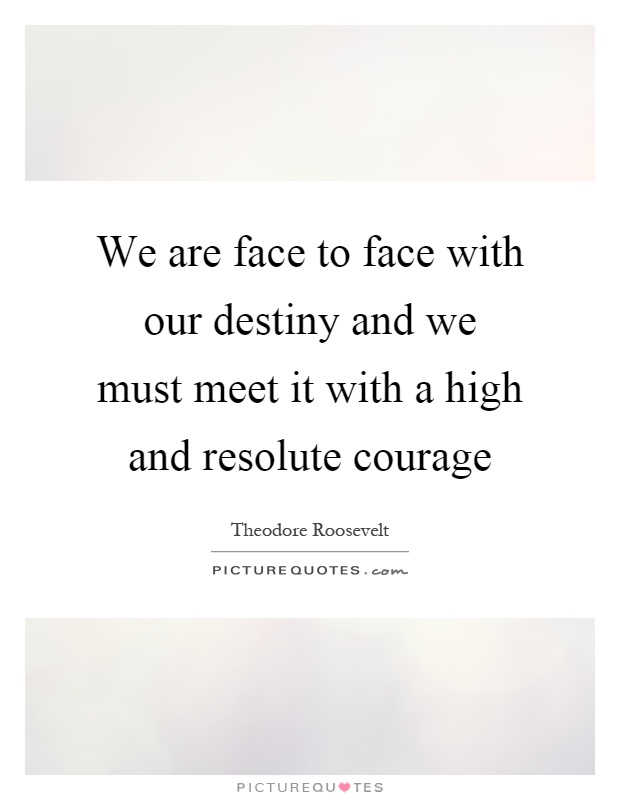 We are face to face with our destiny and we must meet it with a high and resolute courage Picture Quote #1