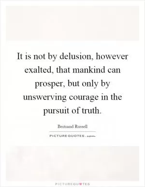It is not by delusion, however exalted, that mankind can prosper, but only by unswerving courage in the pursuit of truth Picture Quote #1