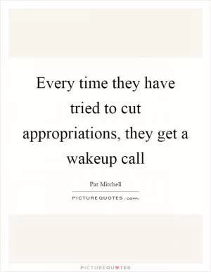 Every time they have tried to cut appropriations, they get a wakeup call Picture Quote #1