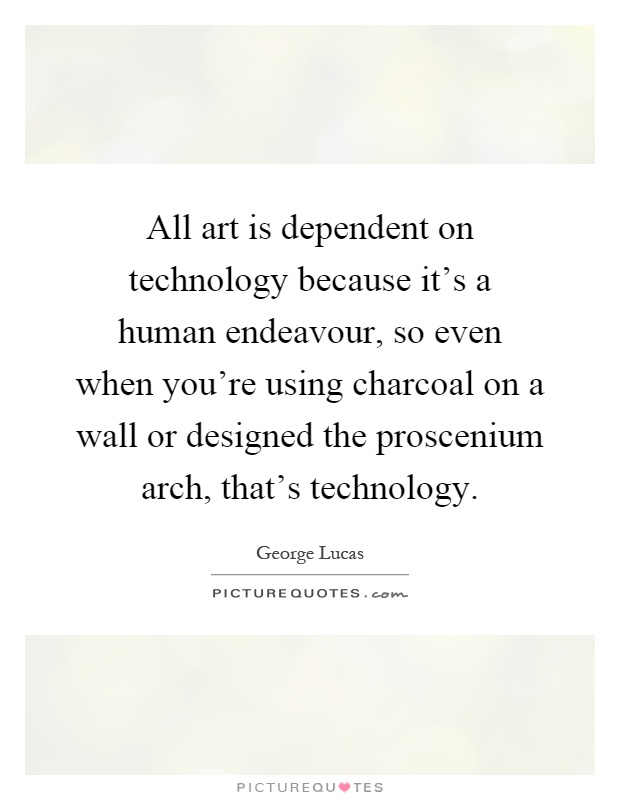 All art is dependent on technology because it's a human endeavour, so even when you're using charcoal on a wall or designed the proscenium arch, that's technology Picture Quote #1