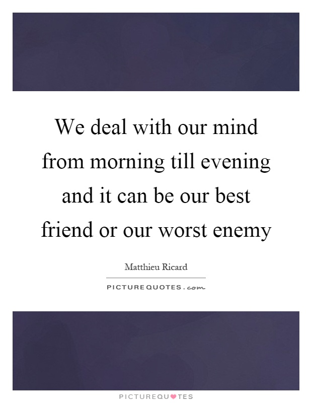 We deal with our mind from morning till evening and it can be our best friend or our worst enemy Picture Quote #1