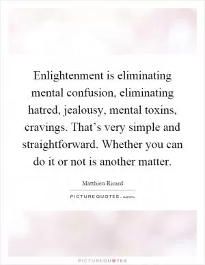 Enlightenment is eliminating mental confusion, eliminating hatred, jealousy, mental toxins, cravings. That’s very simple and straightforward. Whether you can do it or not is another matter Picture Quote #1