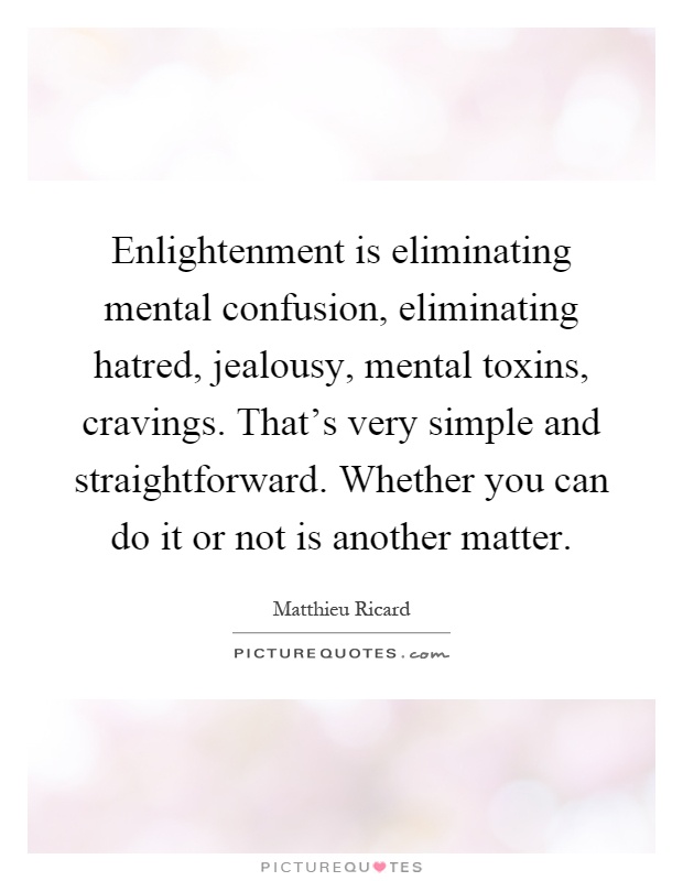Enlightenment is eliminating mental confusion, eliminating hatred, jealousy, mental toxins, cravings. That's very simple and straightforward. Whether you can do it or not is another matter Picture Quote #1