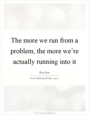 The more we run from a problem, the more we’re actually running into it Picture Quote #1