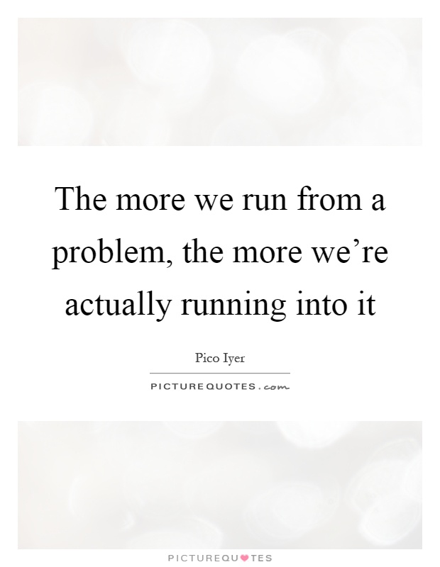 The more we run from a problem, the more we're actually running into it Picture Quote #1