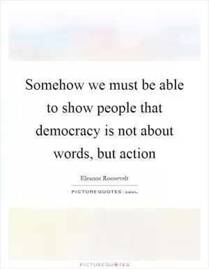 Somehow we must be able to show people that democracy is not about words, but action Picture Quote #1