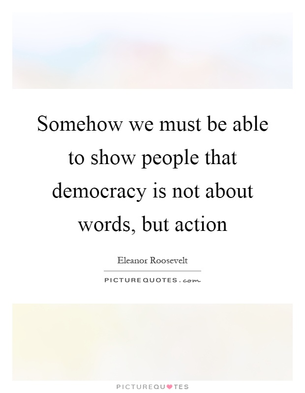 Somehow we must be able to show people that democracy is not about words, but action Picture Quote #1