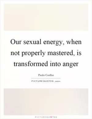 Our sexual energy, when not properly mastered, is transformed into anger Picture Quote #1