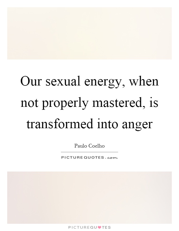 Our sexual energy, when not properly mastered, is transformed into anger Picture Quote #1