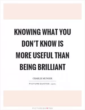 Knowing what you don’t know is more useful than being brilliant Picture Quote #1