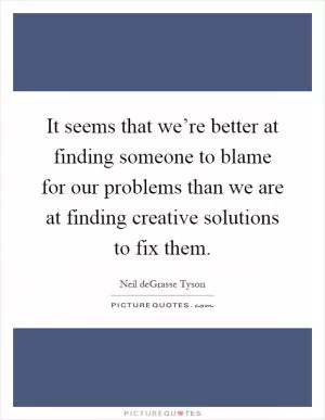 It seems that we’re better at finding someone to blame for our problems than we are at finding creative solutions to fix them Picture Quote #1