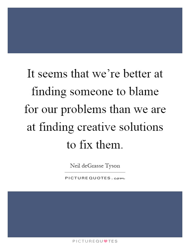 It seems that we're better at finding someone to blame for our problems than we are at finding creative solutions to fix them Picture Quote #1