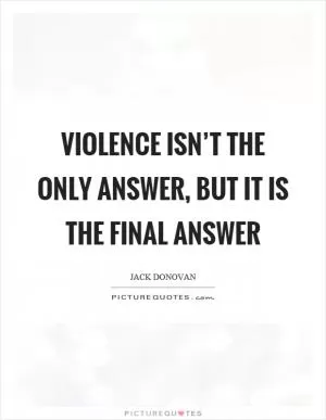 Violence isn’t the only answer, but it is the final answer Picture Quote #1