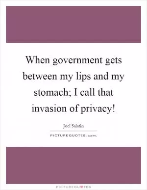When government gets between my lips and my stomach; I call that invasion of privacy! Picture Quote #1