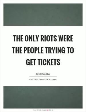 The only riots were the people trying to get tickets Picture Quote #1