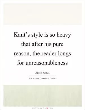 Kant’s style is so heavy that after his pure reason, the reader longs for unreasonableness Picture Quote #1