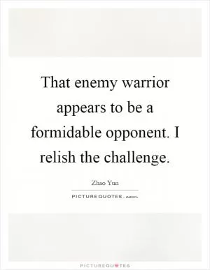 That enemy warrior appears to be a formidable opponent. I relish the challenge Picture Quote #1