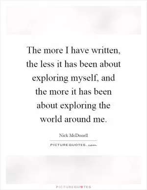 The more I have written, the less it has been about exploring myself, and the more it has been about exploring the world around me Picture Quote #1