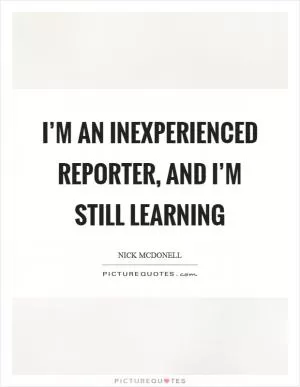 I’m an inexperienced reporter, and I’m still learning Picture Quote #1
