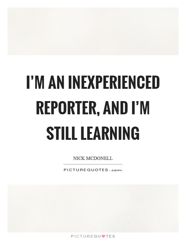 I'm an inexperienced reporter, and I'm still learning Picture Quote #1