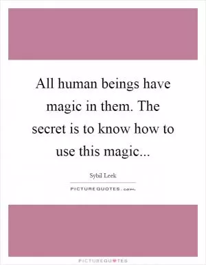 All human beings have magic in them. The secret is to know how to use this magic Picture Quote #1