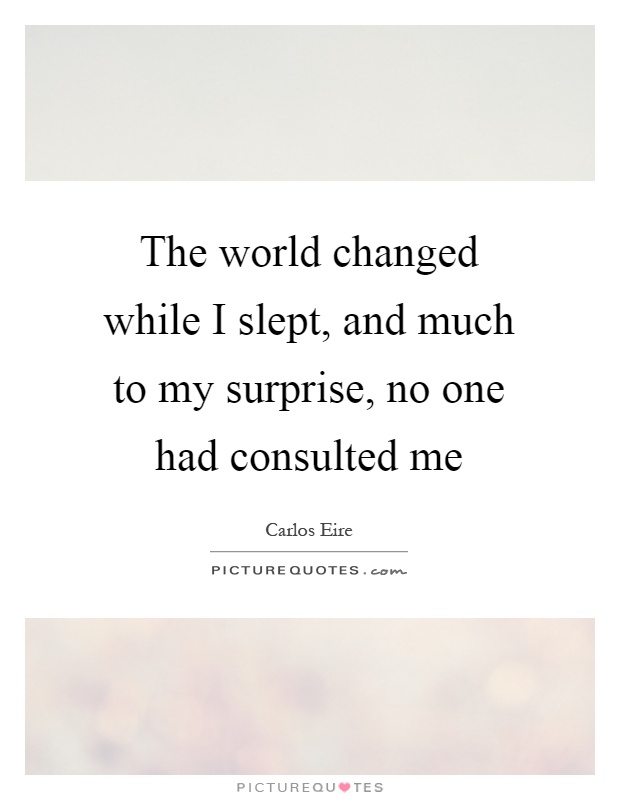 The world changed while I slept, and much to my surprise, no one had consulted me Picture Quote #1