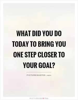 What did you do today to bring you one step closer to your goal? Picture Quote #1