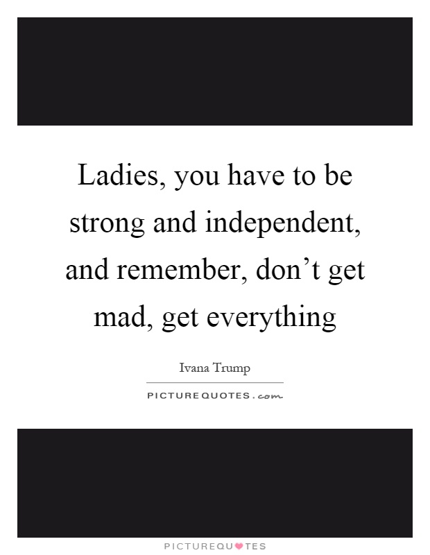Ladies, you have to be strong and independent, and remember, don't get mad, get everything Picture Quote #1