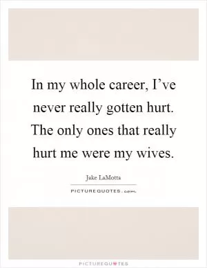 In my whole career, I’ve never really gotten hurt. The only ones that really hurt me were my wives Picture Quote #1