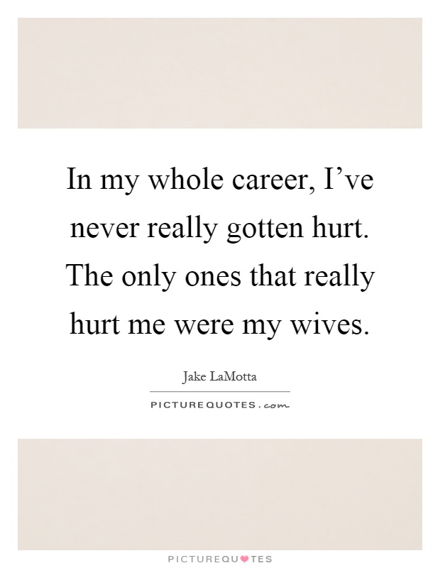 In my whole career, I've never really gotten hurt. The only ones that really hurt me were my wives Picture Quote #1
