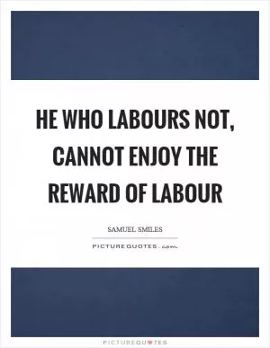 He who labours not, cannot enjoy the reward of labour Picture Quote #1
