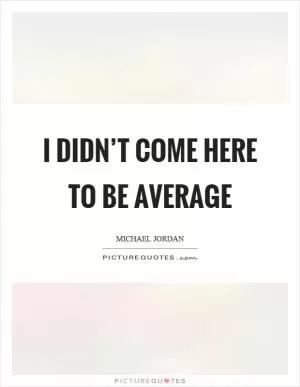 I didn’t come here to be average Picture Quote #1
