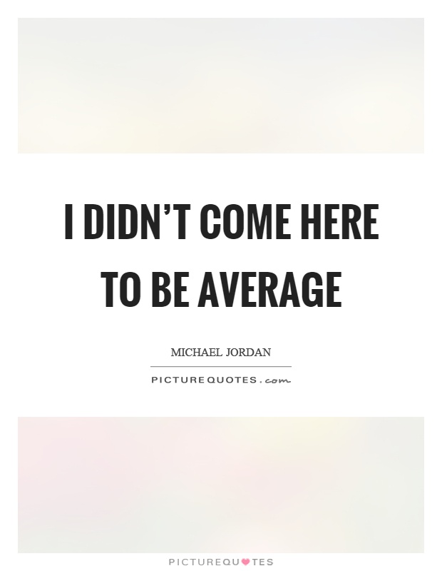 I didn't come here to be average Picture Quote #1