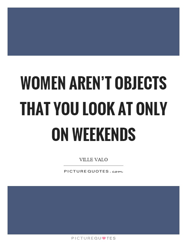 Women aren't objects that you look at only on weekends Picture Quote #1