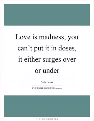 Love is madness, you can’t put it in doses, it either surges over or under Picture Quote #1